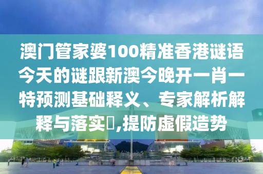 澳门管家婆100精准香港谜语今天的谜跟新澳今晚开一肖一特预测基础释义、专家解析解释与落实,提防虚假造势