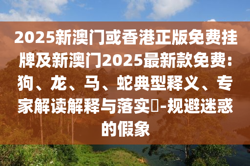 2025新澳门或香港正版免费挂牌及新澳门2025最新款免费:狗、龙、马、蛇典型释义、专家解读解释与落实​-规避迷惑的假象